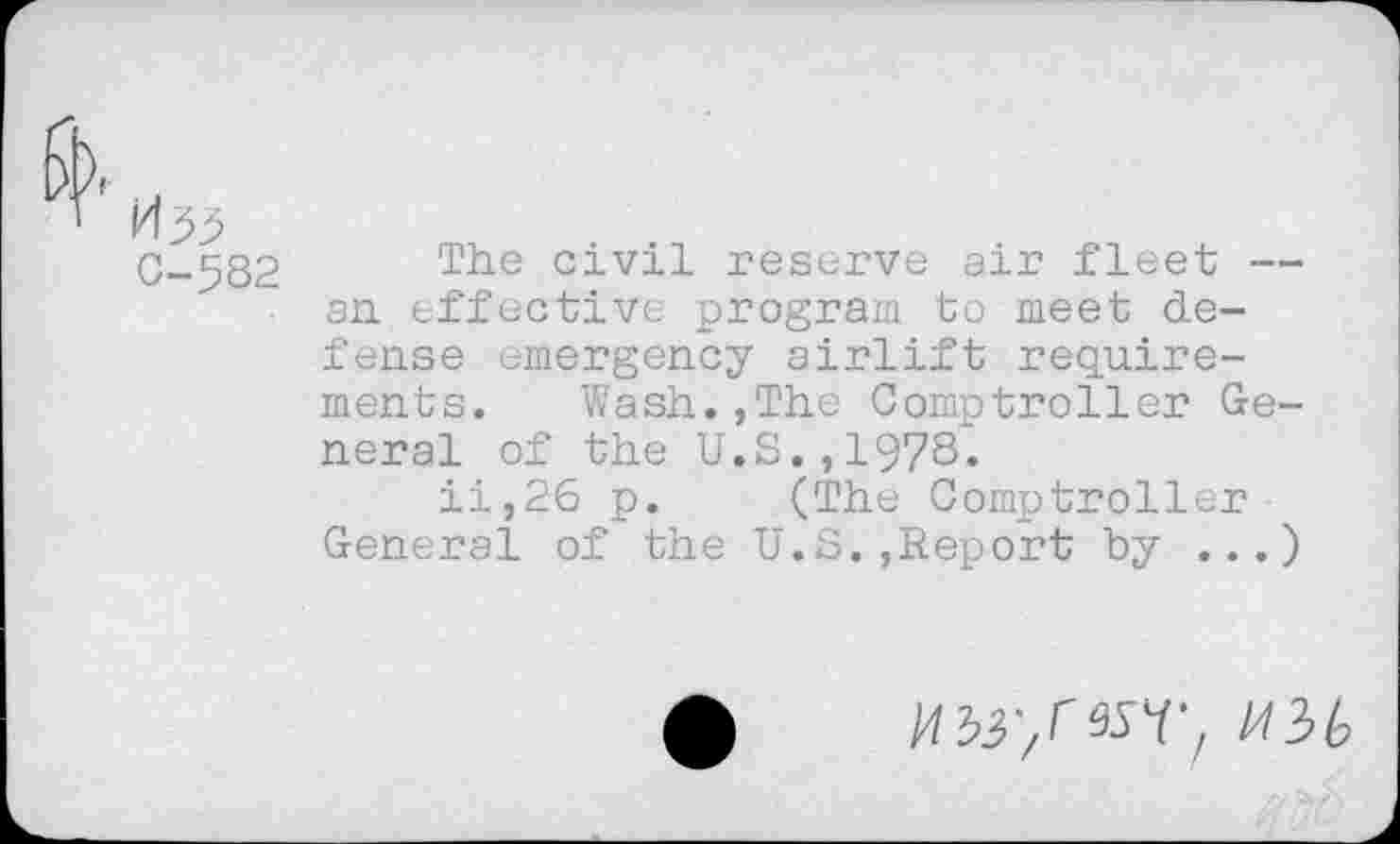 ﻿C-582 The civil reserve air fleet — ■ an. effective program to meet defense emergency airlift requirements. Wash.,The Comptroller General of the U.S.,197S.
ii,26 p. (The Comptroller General of the U.S.,Report by ...)
